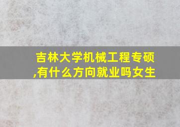 吉林大学机械工程专硕,有什么方向就业吗女生