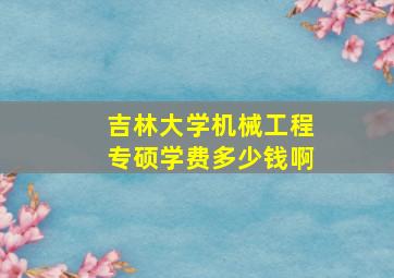 吉林大学机械工程专硕学费多少钱啊