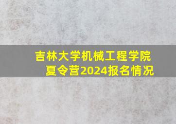 吉林大学机械工程学院夏令营2024报名情况