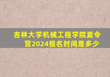 吉林大学机械工程学院夏令营2024报名时间是多少