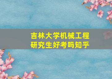 吉林大学机械工程研究生好考吗知乎