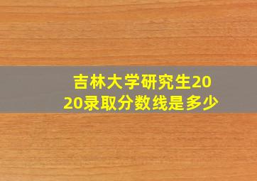 吉林大学研究生2020录取分数线是多少