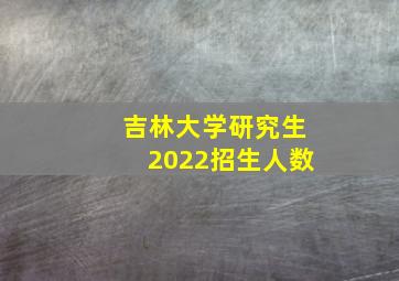 吉林大学研究生2022招生人数