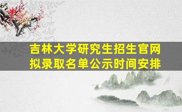 吉林大学研究生招生官网拟录取名单公示时间安排