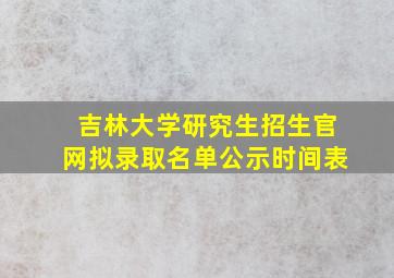 吉林大学研究生招生官网拟录取名单公示时间表