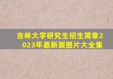 吉林大学研究生招生简章2023年最新版图片大全集