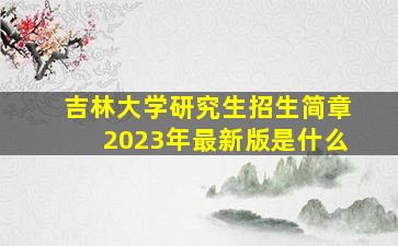 吉林大学研究生招生简章2023年最新版是什么