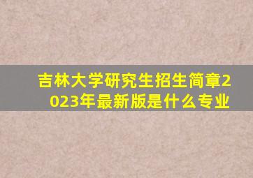 吉林大学研究生招生简章2023年最新版是什么专业