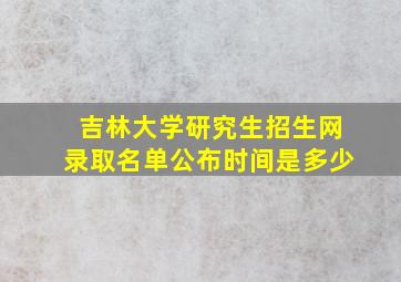 吉林大学研究生招生网录取名单公布时间是多少