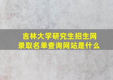 吉林大学研究生招生网录取名单查询网站是什么