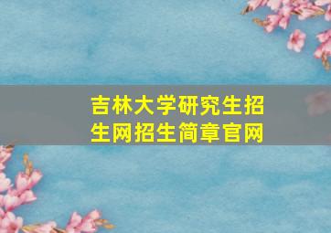 吉林大学研究生招生网招生简章官网