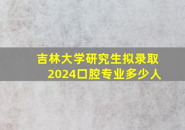 吉林大学研究生拟录取2024口腔专业多少人