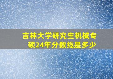 吉林大学研究生机械专硕24年分数线是多少