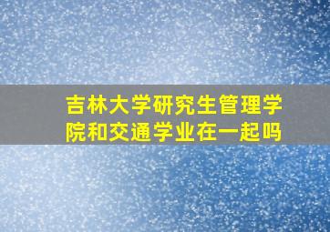 吉林大学研究生管理学院和交通学业在一起吗