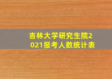 吉林大学研究生院2021报考人数统计表