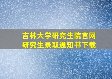 吉林大学研究生院官网研究生录取通知书下载