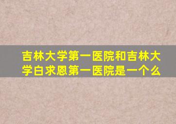 吉林大学第一医院和吉林大学白求恩第一医院是一个么