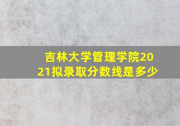 吉林大学管理学院2021拟录取分数线是多少