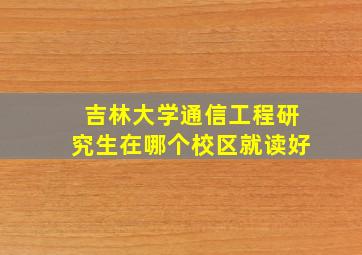 吉林大学通信工程研究生在哪个校区就读好