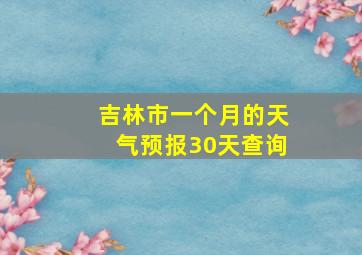 吉林市一个月的天气预报30天查询