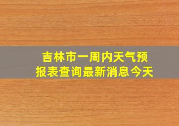 吉林市一周内天气预报表查询最新消息今天