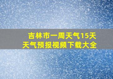 吉林市一周天气15天天气预报视频下载大全