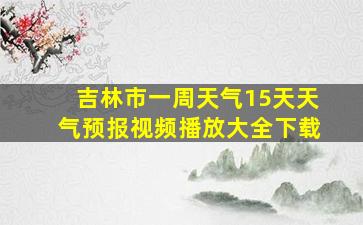 吉林市一周天气15天天气预报视频播放大全下载