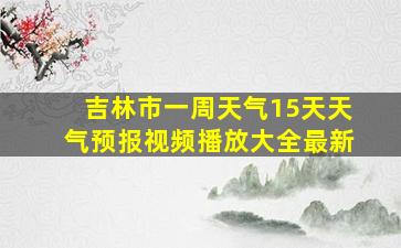 吉林市一周天气15天天气预报视频播放大全最新