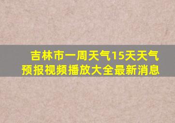 吉林市一周天气15天天气预报视频播放大全最新消息