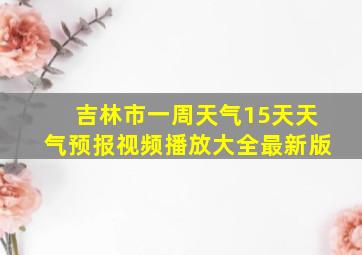 吉林市一周天气15天天气预报视频播放大全最新版