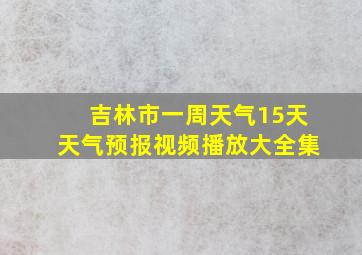 吉林市一周天气15天天气预报视频播放大全集