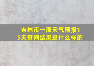 吉林市一周天气预报15天查询结果是什么样的