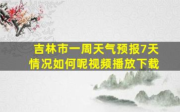 吉林市一周天气预报7天情况如何呢视频播放下载