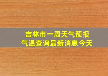 吉林市一周天气预报气温查询最新消息今天