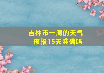 吉林市一周的天气预报15天准确吗