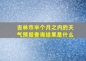 吉林市半个月之内的天气预报查询结果是什么