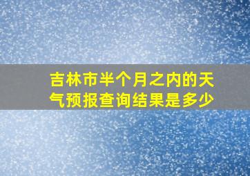 吉林市半个月之内的天气预报查询结果是多少