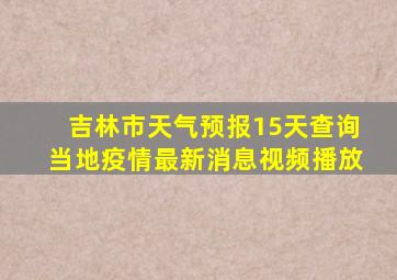 吉林市天气预报15天查询当地疫情最新消息视频播放