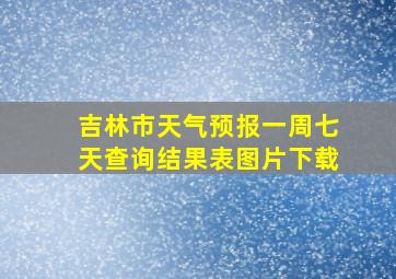 吉林市天气预报一周七天查询结果表图片下载