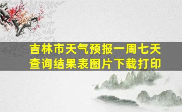 吉林市天气预报一周七天查询结果表图片下载打印