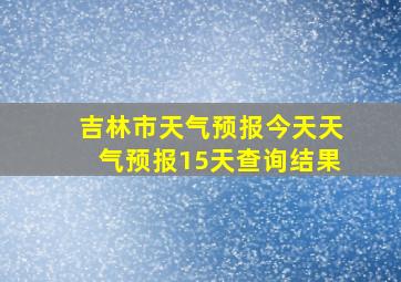 吉林市天气预报今天天气预报15天查询结果