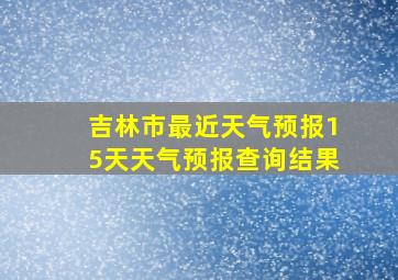 吉林市最近天气预报15天天气预报查询结果