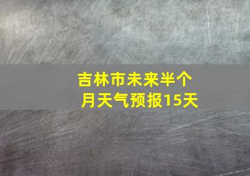 吉林市未来半个月天气预报15天