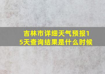 吉林市详细天气预报15天查询结果是什么时候