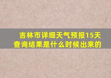 吉林市详细天气预报15天查询结果是什么时候出来的