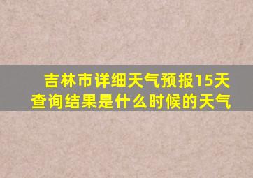 吉林市详细天气预报15天查询结果是什么时候的天气