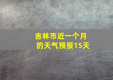 吉林市近一个月的天气预报15天