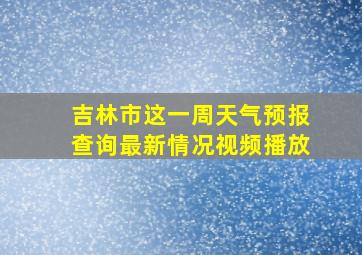 吉林市这一周天气预报查询最新情况视频播放