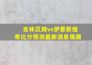 吉林汉姆vs伊普斯维奇比分预测最新消息视频