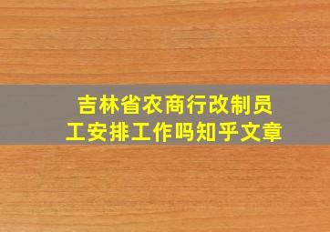 吉林省农商行改制员工安排工作吗知乎文章